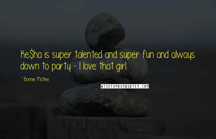 Bonnie McKee Quotes: Ke$ha is super talented and super fun and always down to party - I love that girl.