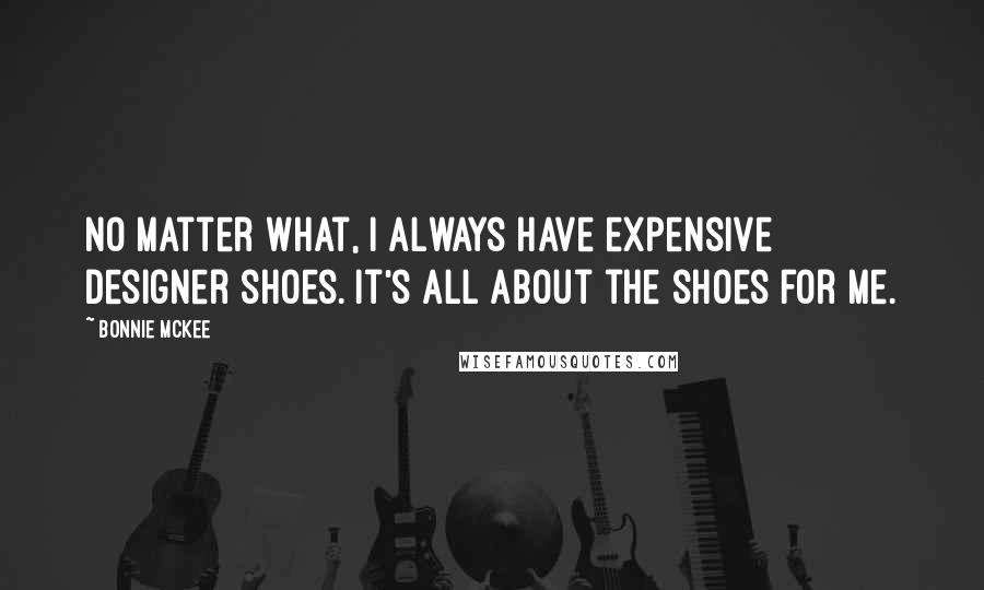 Bonnie McKee Quotes: No matter what, I always have expensive designer shoes. It's all about the shoes for me.