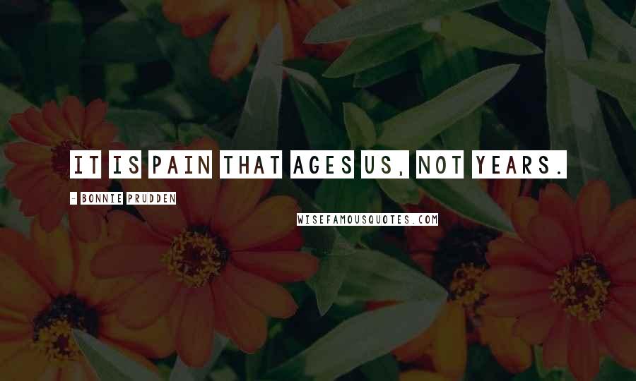 Bonnie Prudden Quotes: It is pain that ages us, not years.