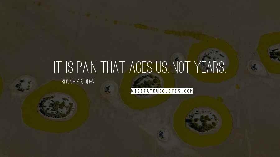 Bonnie Prudden Quotes: It is pain that ages us, not years.