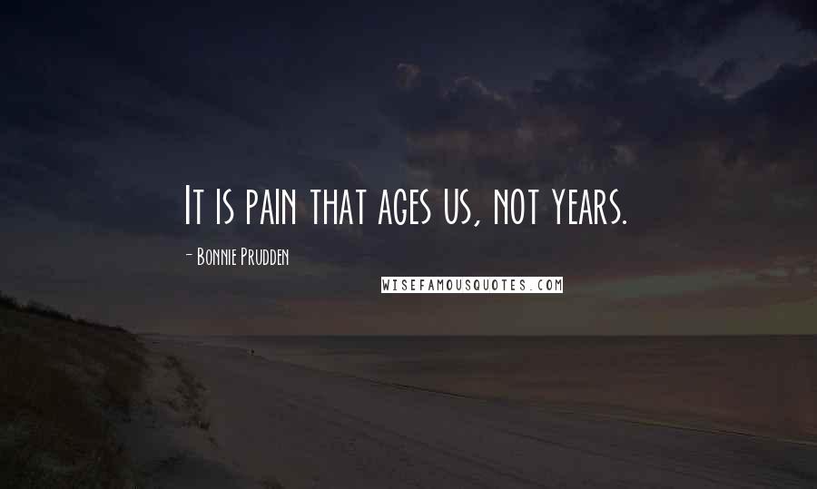 Bonnie Prudden Quotes: It is pain that ages us, not years.