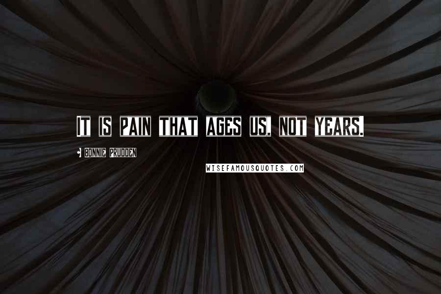 Bonnie Prudden Quotes: It is pain that ages us, not years.