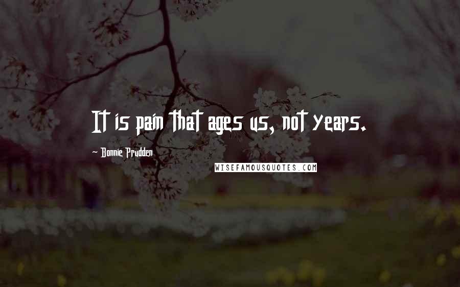 Bonnie Prudden Quotes: It is pain that ages us, not years.