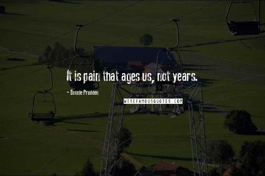 Bonnie Prudden Quotes: It is pain that ages us, not years.