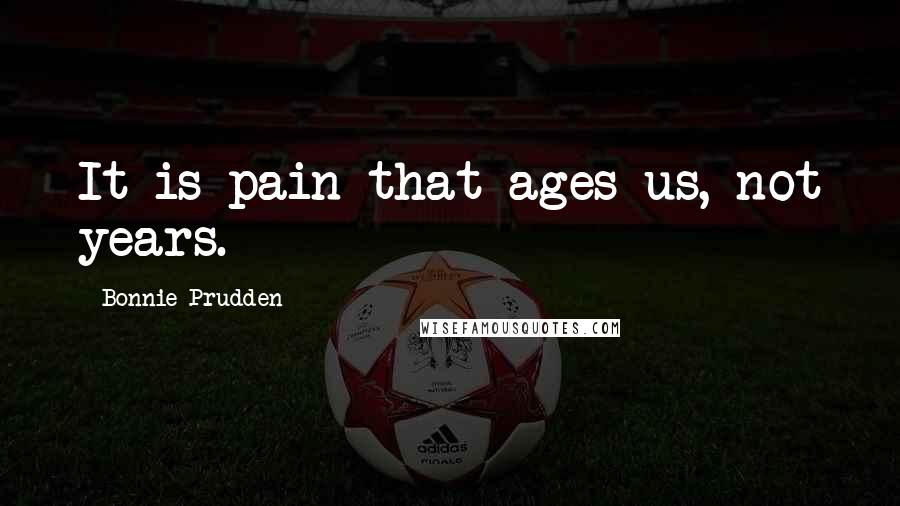 Bonnie Prudden Quotes: It is pain that ages us, not years.