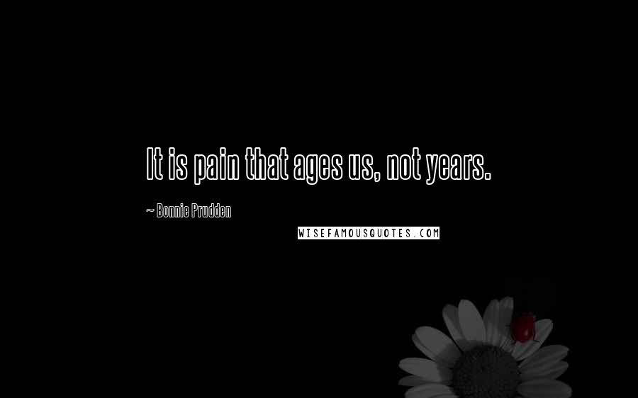 Bonnie Prudden Quotes: It is pain that ages us, not years.
