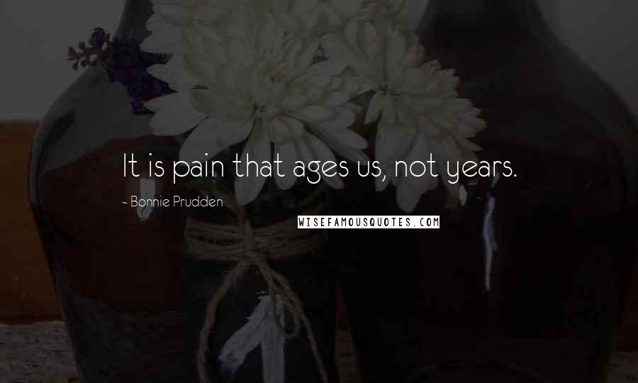 Bonnie Prudden Quotes: It is pain that ages us, not years.