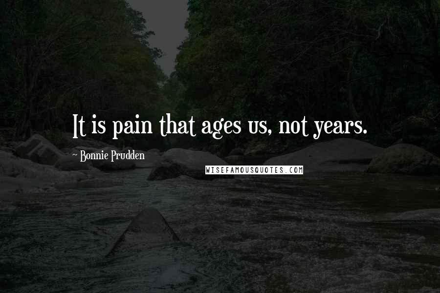 Bonnie Prudden Quotes: It is pain that ages us, not years.