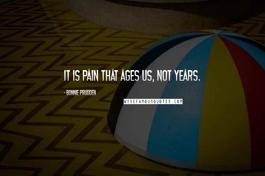 Bonnie Prudden Quotes: It is pain that ages us, not years.