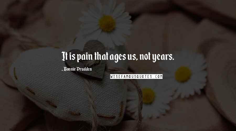 Bonnie Prudden Quotes: It is pain that ages us, not years.