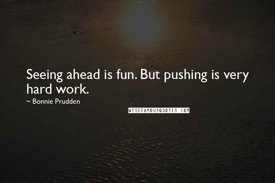 Bonnie Prudden Quotes: Seeing ahead is fun. But pushing is very hard work.