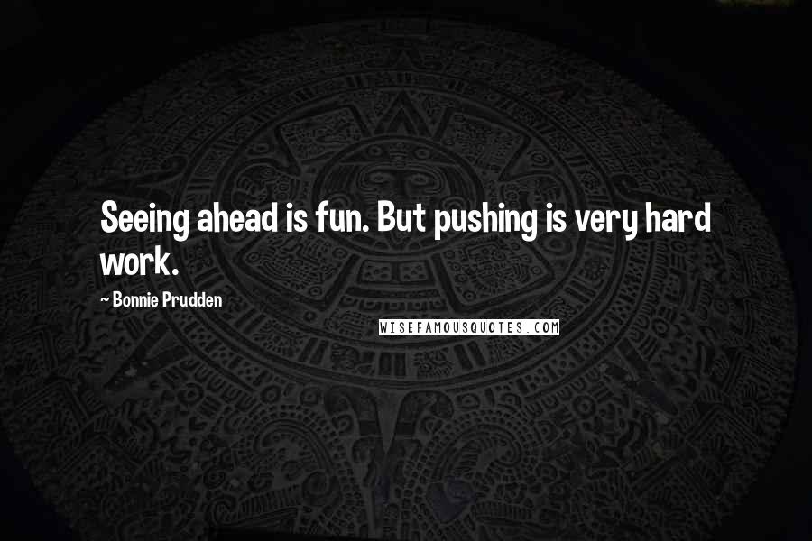 Bonnie Prudden Quotes: Seeing ahead is fun. But pushing is very hard work.