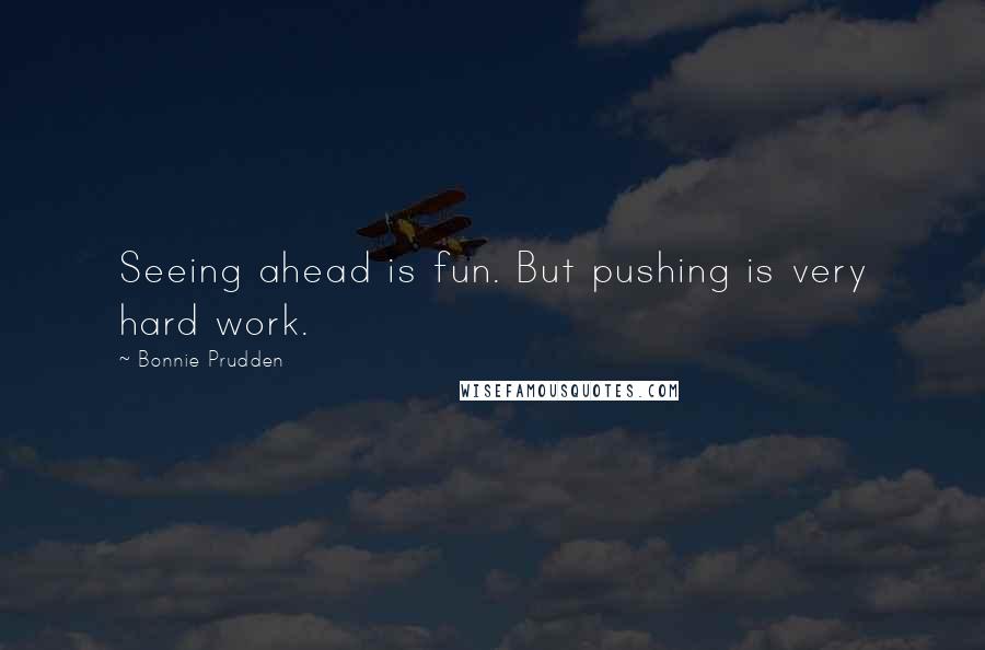 Bonnie Prudden Quotes: Seeing ahead is fun. But pushing is very hard work.
