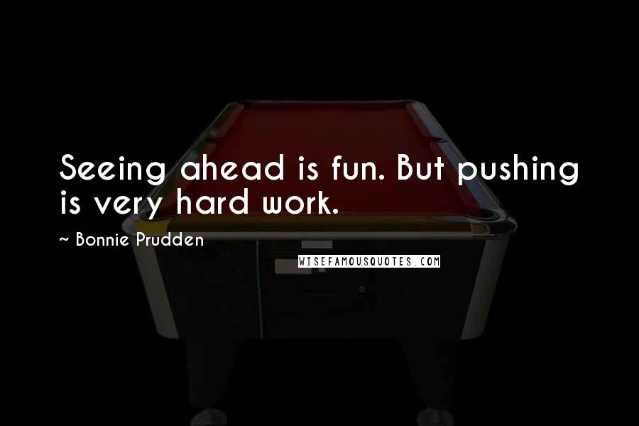 Bonnie Prudden Quotes: Seeing ahead is fun. But pushing is very hard work.