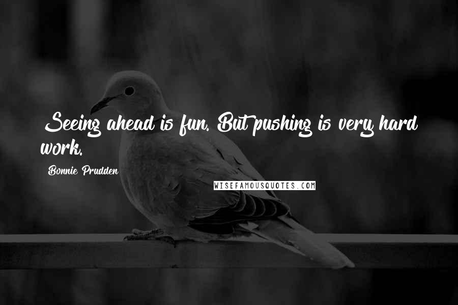 Bonnie Prudden Quotes: Seeing ahead is fun. But pushing is very hard work.