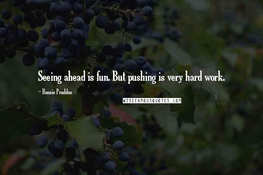 Bonnie Prudden Quotes: Seeing ahead is fun. But pushing is very hard work.
