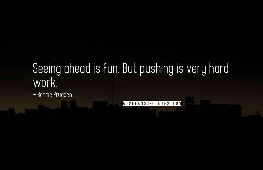 Bonnie Prudden Quotes: Seeing ahead is fun. But pushing is very hard work.