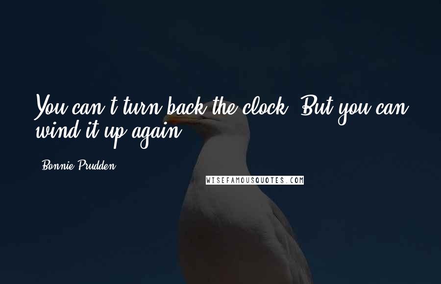 Bonnie Prudden Quotes: You can't turn back the clock. But you can wind it up again.