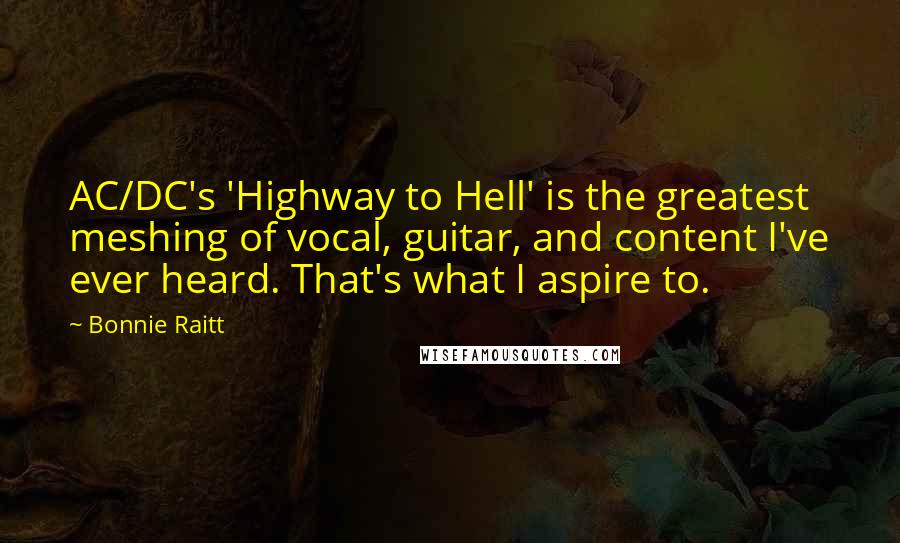 Bonnie Raitt Quotes: AC/DC's 'Highway to Hell' is the greatest meshing of vocal, guitar, and content I've ever heard. That's what I aspire to.