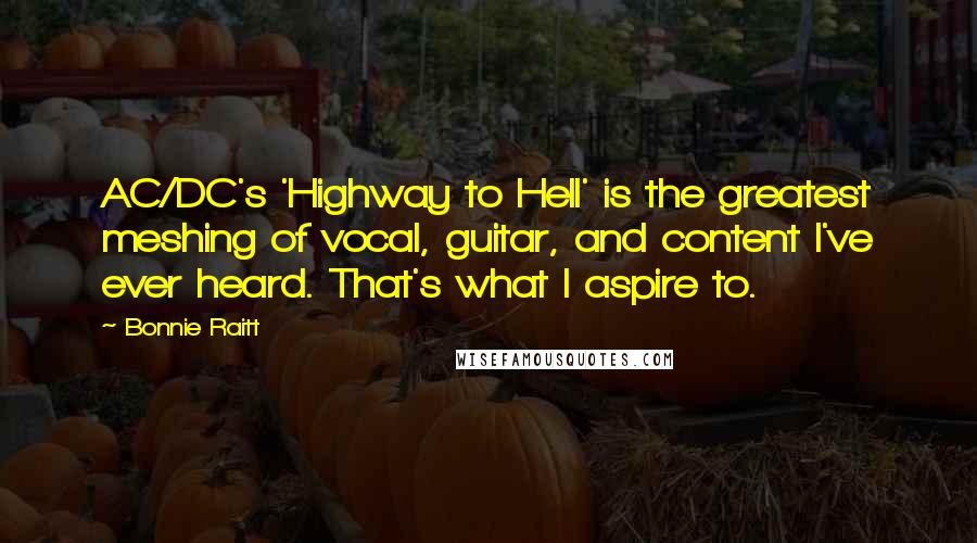 Bonnie Raitt Quotes: AC/DC's 'Highway to Hell' is the greatest meshing of vocal, guitar, and content I've ever heard. That's what I aspire to.