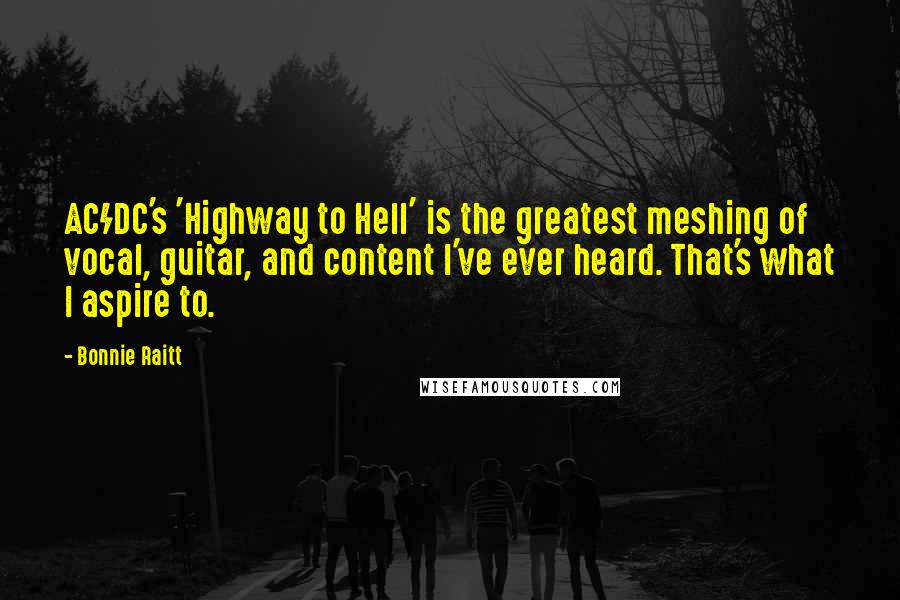 Bonnie Raitt Quotes: AC/DC's 'Highway to Hell' is the greatest meshing of vocal, guitar, and content I've ever heard. That's what I aspire to.