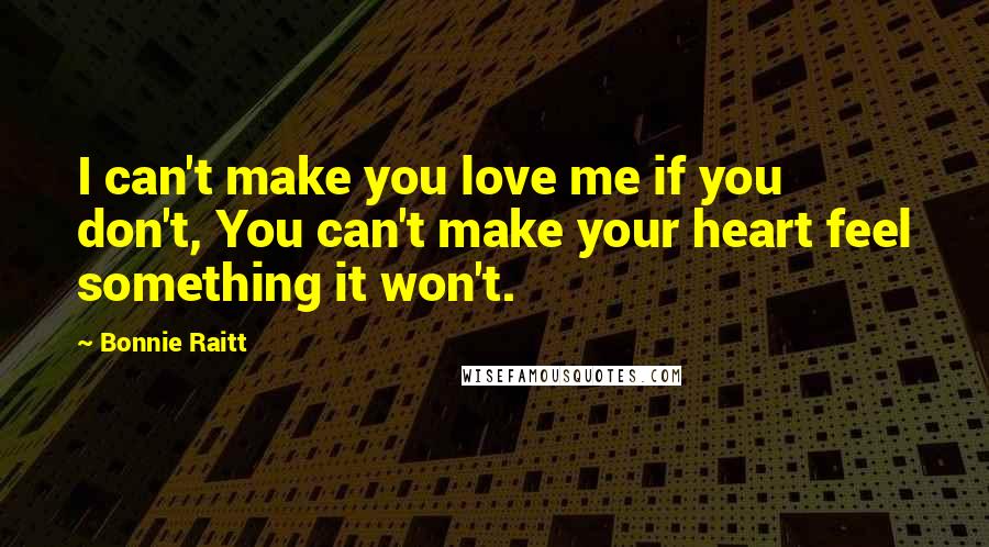 Bonnie Raitt Quotes: I can't make you love me if you don't, You can't make your heart feel something it won't.