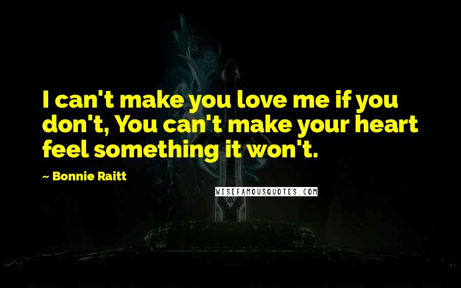 Bonnie Raitt Quotes: I can't make you love me if you don't, You can't make your heart feel something it won't.