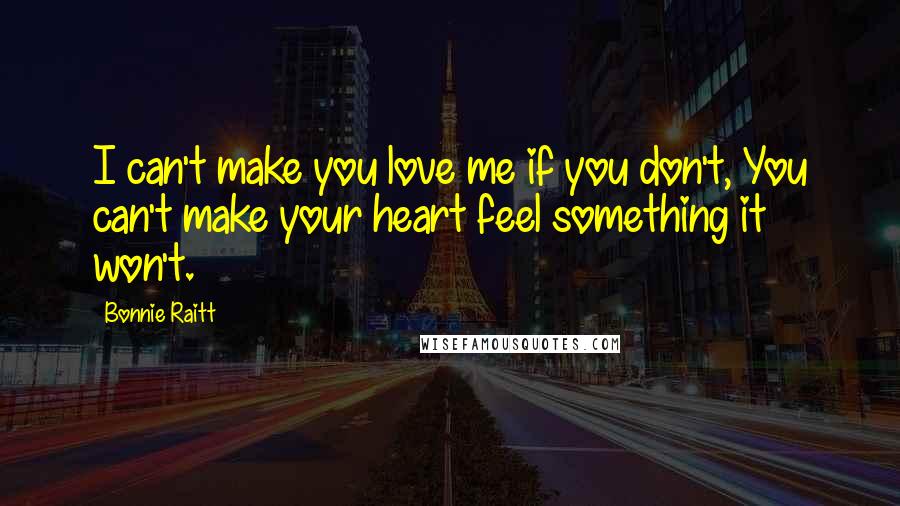 Bonnie Raitt Quotes: I can't make you love me if you don't, You can't make your heart feel something it won't.