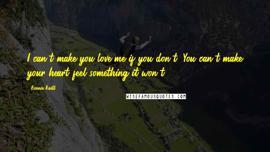 Bonnie Raitt Quotes: I can't make you love me if you don't, You can't make your heart feel something it won't.