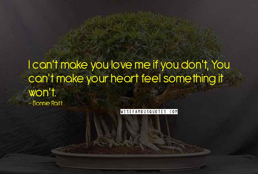 Bonnie Raitt Quotes: I can't make you love me if you don't, You can't make your heart feel something it won't.