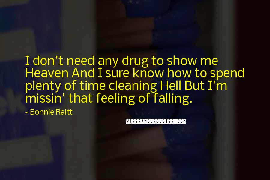 Bonnie Raitt Quotes: I don't need any drug to show me Heaven And I sure know how to spend plenty of time cleaning Hell But I'm missin' that feeling of falling.