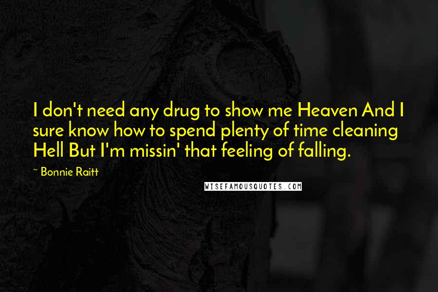 Bonnie Raitt Quotes: I don't need any drug to show me Heaven And I sure know how to spend plenty of time cleaning Hell But I'm missin' that feeling of falling.