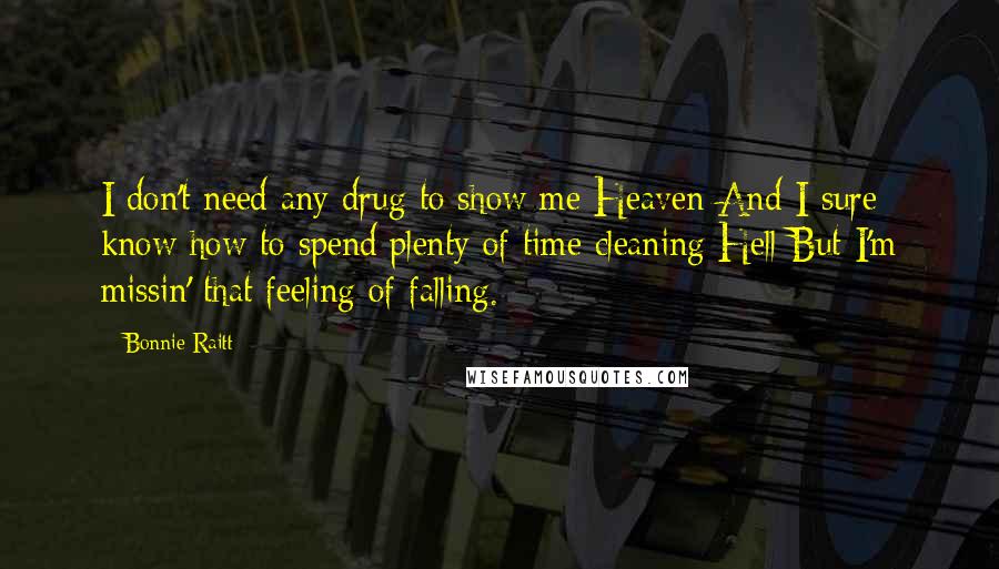Bonnie Raitt Quotes: I don't need any drug to show me Heaven And I sure know how to spend plenty of time cleaning Hell But I'm missin' that feeling of falling.