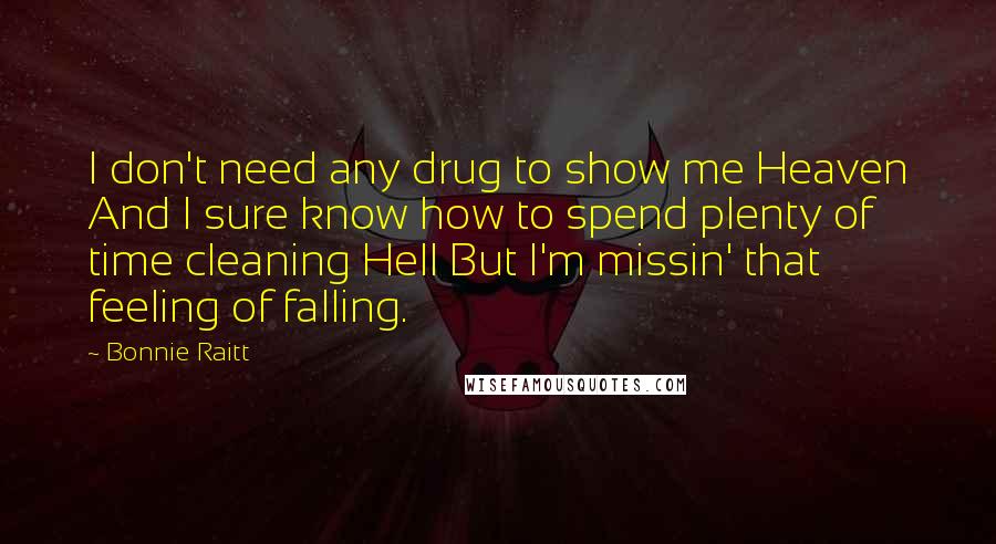 Bonnie Raitt Quotes: I don't need any drug to show me Heaven And I sure know how to spend plenty of time cleaning Hell But I'm missin' that feeling of falling.