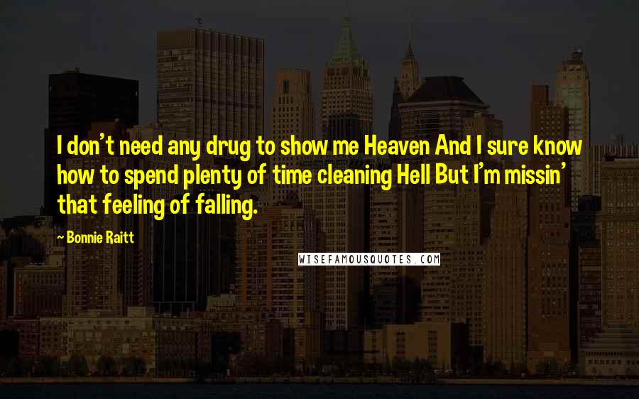 Bonnie Raitt Quotes: I don't need any drug to show me Heaven And I sure know how to spend plenty of time cleaning Hell But I'm missin' that feeling of falling.
