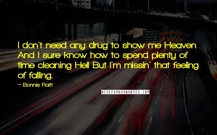 Bonnie Raitt Quotes: I don't need any drug to show me Heaven And I sure know how to spend plenty of time cleaning Hell But I'm missin' that feeling of falling.