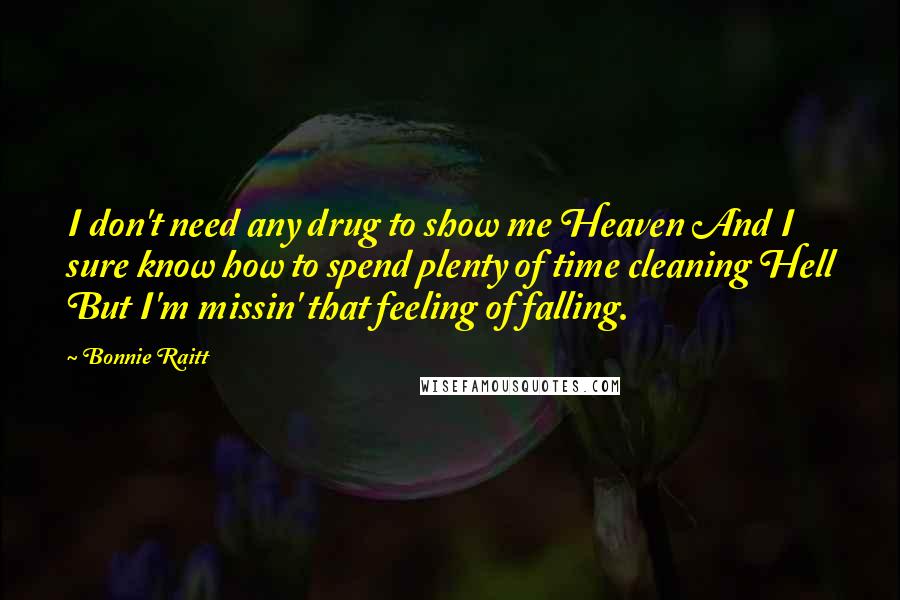 Bonnie Raitt Quotes: I don't need any drug to show me Heaven And I sure know how to spend plenty of time cleaning Hell But I'm missin' that feeling of falling.