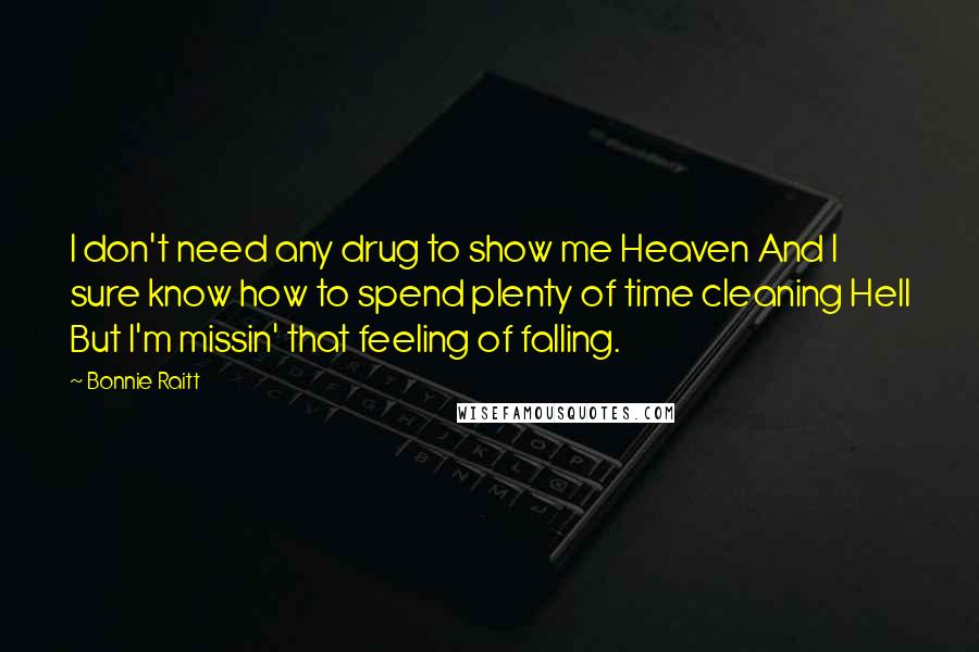 Bonnie Raitt Quotes: I don't need any drug to show me Heaven And I sure know how to spend plenty of time cleaning Hell But I'm missin' that feeling of falling.