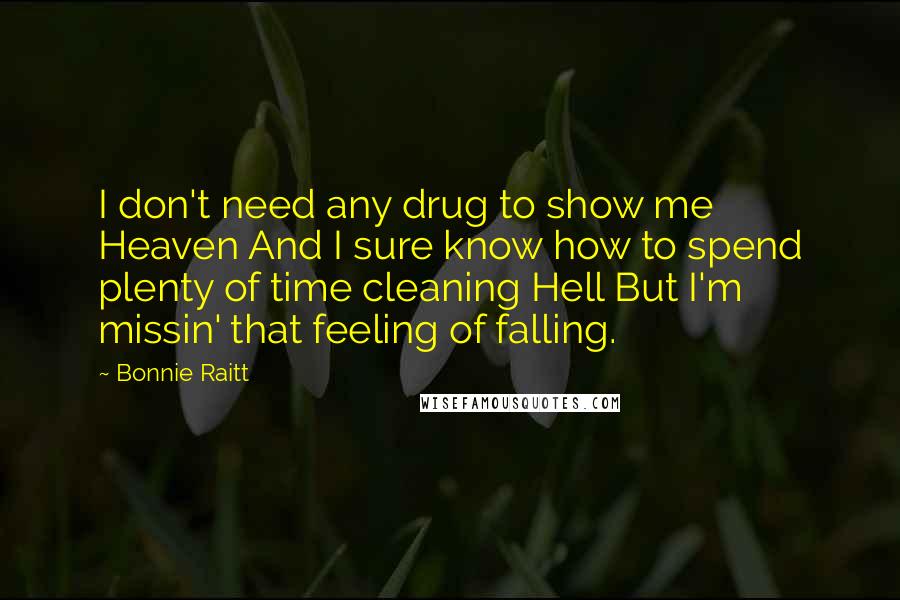 Bonnie Raitt Quotes: I don't need any drug to show me Heaven And I sure know how to spend plenty of time cleaning Hell But I'm missin' that feeling of falling.