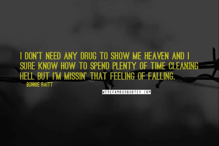 Bonnie Raitt Quotes: I don't need any drug to show me Heaven And I sure know how to spend plenty of time cleaning Hell But I'm missin' that feeling of falling.