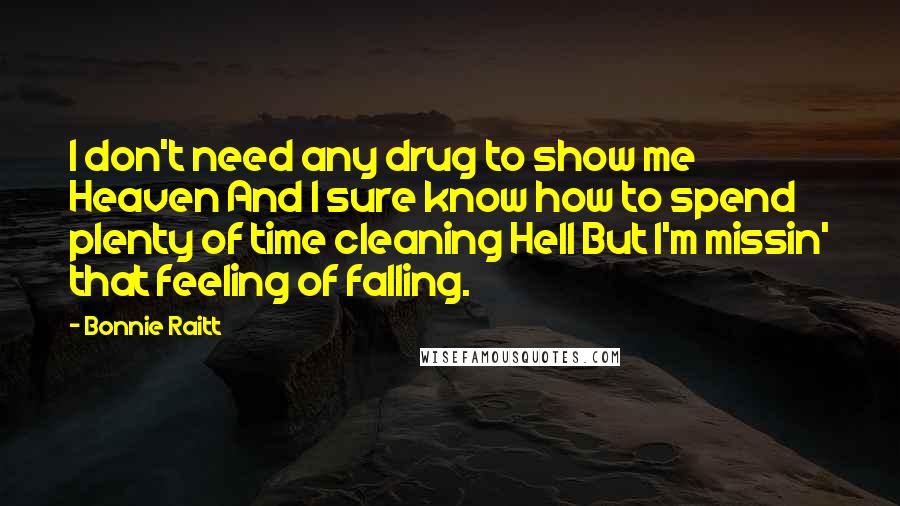 Bonnie Raitt Quotes: I don't need any drug to show me Heaven And I sure know how to spend plenty of time cleaning Hell But I'm missin' that feeling of falling.