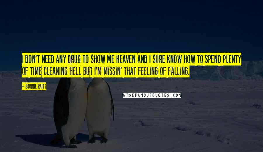 Bonnie Raitt Quotes: I don't need any drug to show me Heaven And I sure know how to spend plenty of time cleaning Hell But I'm missin' that feeling of falling.