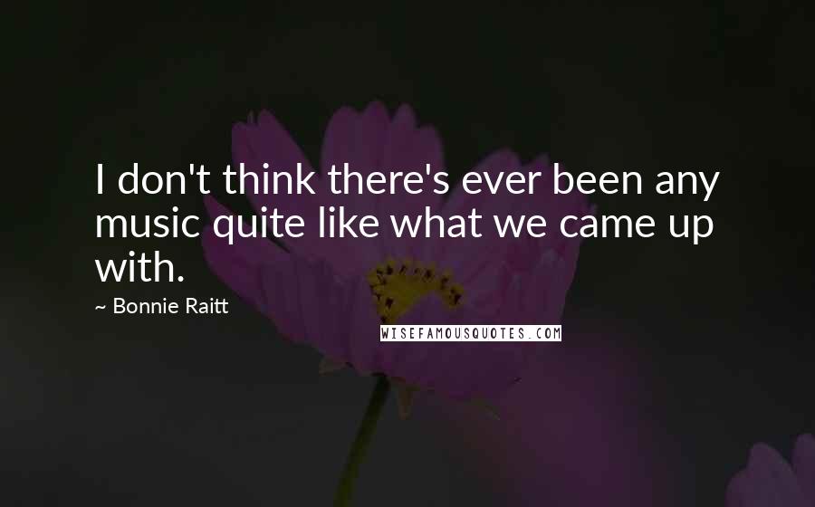 Bonnie Raitt Quotes: I don't think there's ever been any music quite like what we came up with.