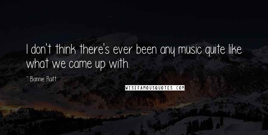 Bonnie Raitt Quotes: I don't think there's ever been any music quite like what we came up with.