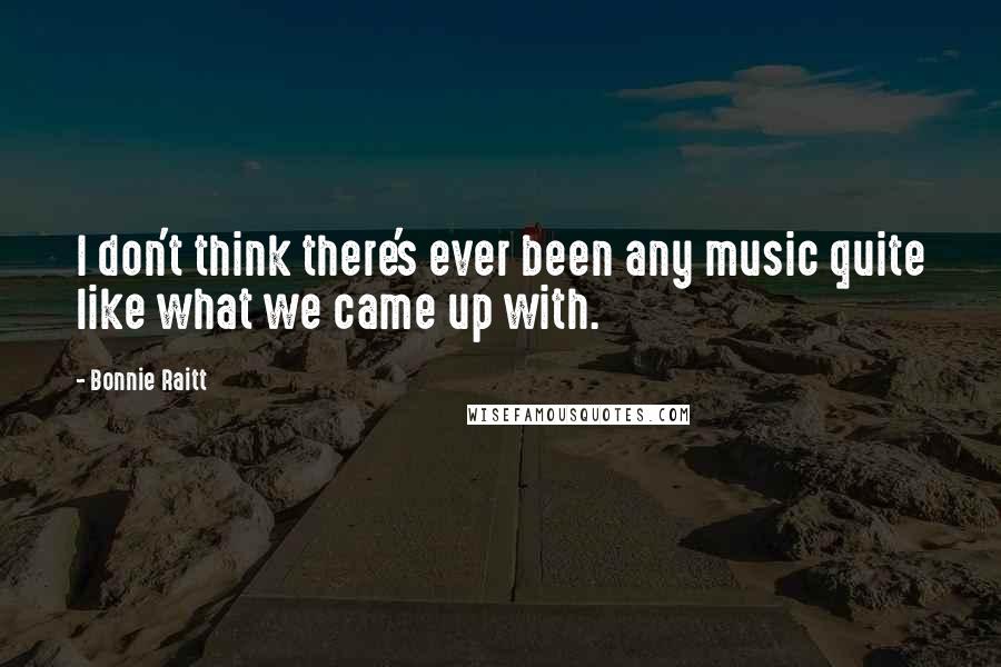 Bonnie Raitt Quotes: I don't think there's ever been any music quite like what we came up with.