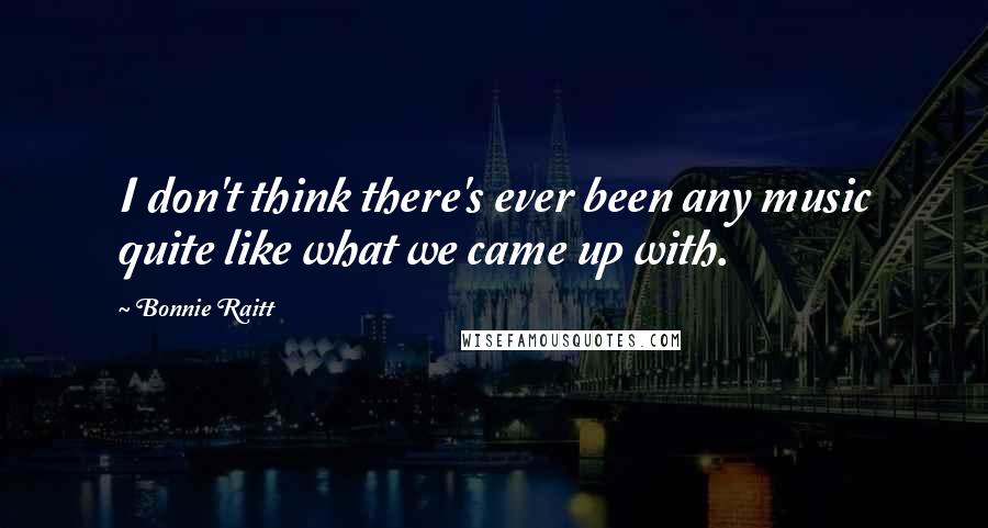 Bonnie Raitt Quotes: I don't think there's ever been any music quite like what we came up with.