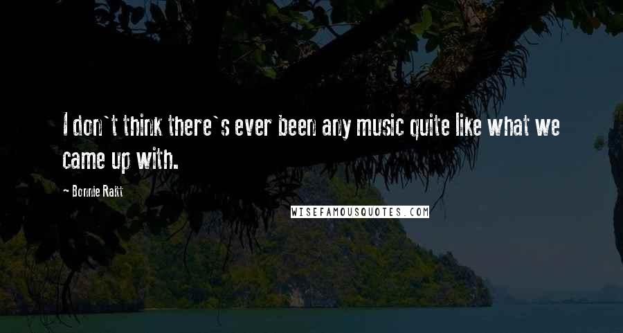 Bonnie Raitt Quotes: I don't think there's ever been any music quite like what we came up with.