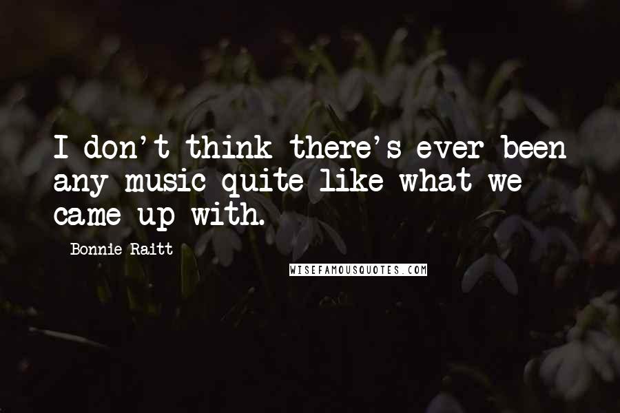 Bonnie Raitt Quotes: I don't think there's ever been any music quite like what we came up with.