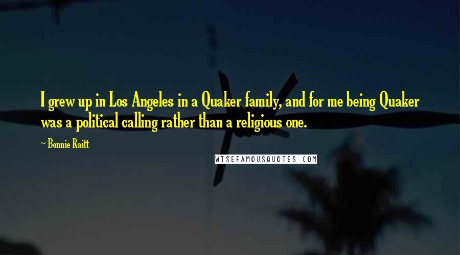 Bonnie Raitt Quotes: I grew up in Los Angeles in a Quaker family, and for me being Quaker was a political calling rather than a religious one.