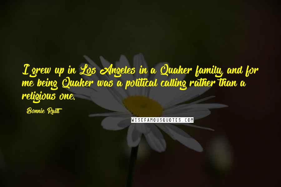 Bonnie Raitt Quotes: I grew up in Los Angeles in a Quaker family, and for me being Quaker was a political calling rather than a religious one.